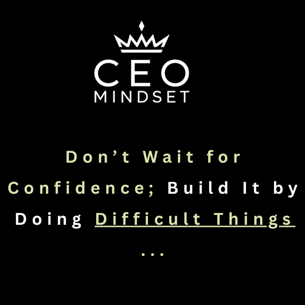 Don’t Wait for Confidence; Build It by Doing Difficult Things